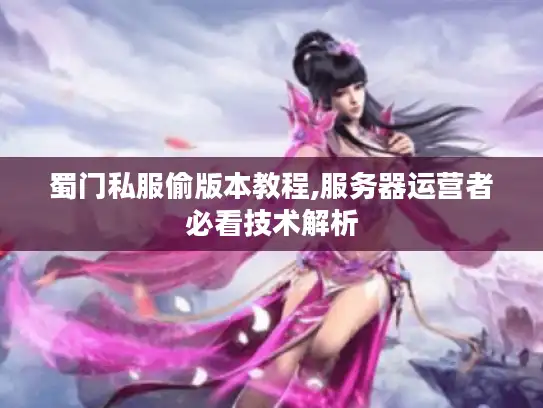 蜀门私服偷版本教程,服务器运营者必看技术解析