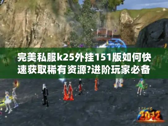 完美私服k25外挂151版如何快速获取稀有资源?进阶玩家必备指南