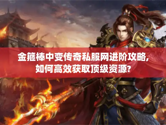 金箍棒中变传奇私服网进阶攻略,如何高效获取顶级资源?