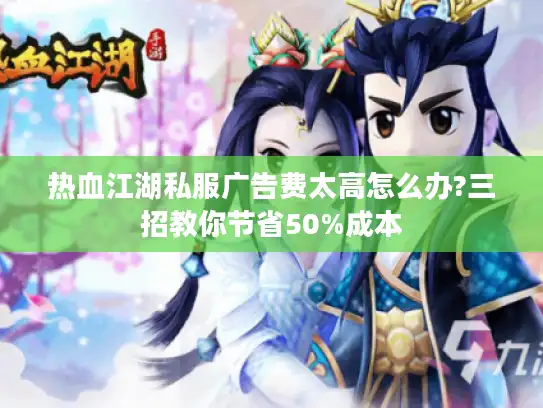 热血江湖私服广告费太高怎么办?三招教你节省50%成本