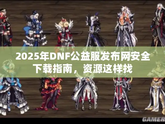 2025年DNF公益服发布网安全下载指南,资源这样找 2025年DNF公益服发布网安全下载指南,资源这样找