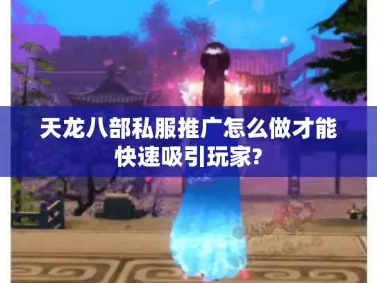 天龙八部私服推广怎么做才能快速吸引玩家?