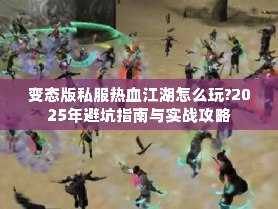 变态版私服热血江湖怎么玩?2025年避坑指南与实战攻略