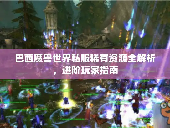 巴西魔兽世界私服稀有资源全解析,进阶玩家指南 巴西魔兽世界私服稀有资源全解析,进阶玩家指南