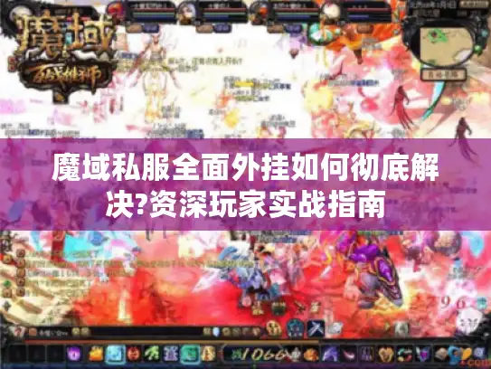 魔域私服全面外挂如何彻底解决?资深玩家实战指南 魔域私服全面外挂如何彻底解决?资深玩家实战指南