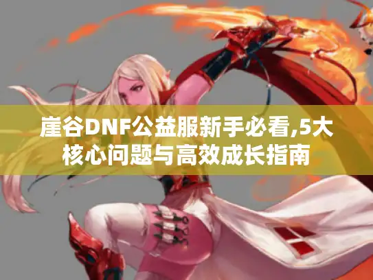 崖谷DNF公益服新手必看,5大核心问题与高效成长指南