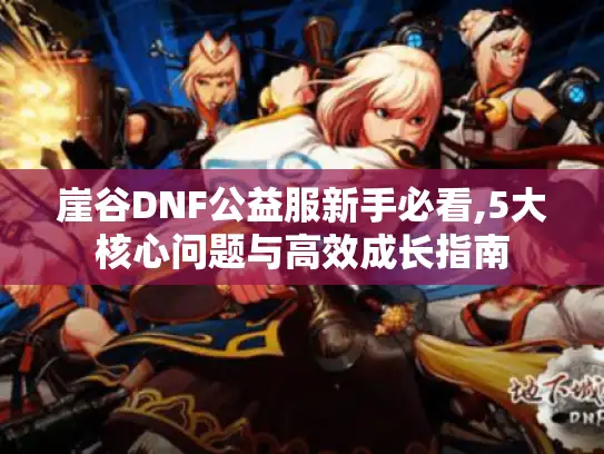 崖谷DNF公益服新手必看,5大核心问题与高效成长指南