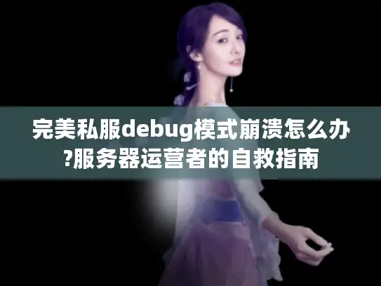 完美私服debug模式崩溃怎么办?服务器运营者的自救指南