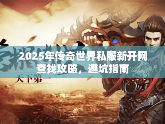 2025年传奇世界私服新开网查找攻略，避坑指南