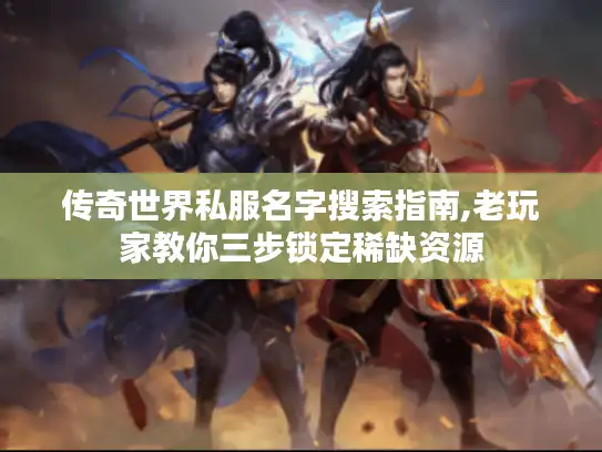 传奇世界私服名字搜索指南,老玩家教你三步锁定稀缺资源