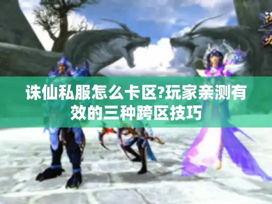 诛仙私服怎么卡区?玩家亲测有效的三种跨区技巧