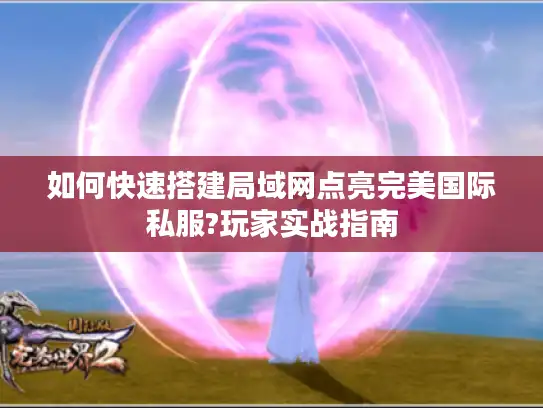 如何快速搭建局域网点亮完美国际私服?玩家实战指南