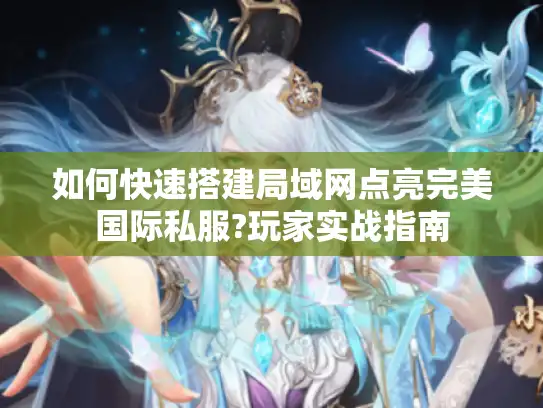 如何快速搭建局域网点亮完美国际私服?玩家实战指南