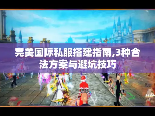 完美国际私服搭建指南,3种合法方案与避坑技巧