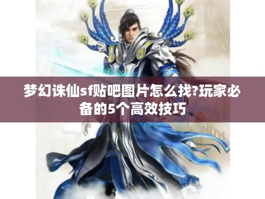 梦幻诛仙sf贴吧图片怎么找?玩家必备的5个高效技巧 梦幻诛仙sf贴吧图片怎么找?玩家必备的5个高效技巧