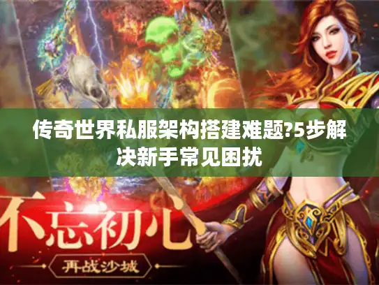 传奇世界私服架构搭建难题?5步解决新手常见困扰 传奇世界私服架构搭建难题?5步解决新手常见困扰