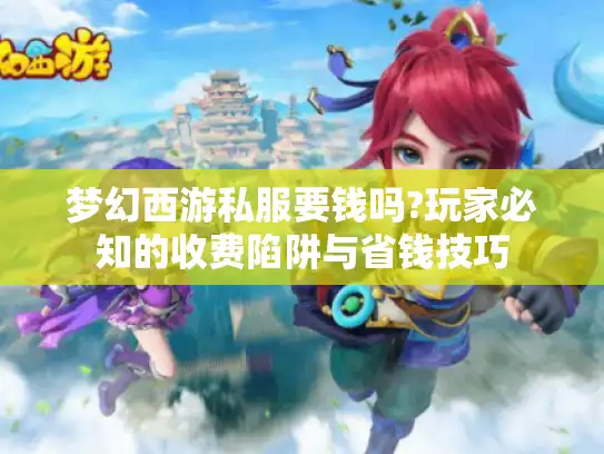 梦幻西游私服要钱吗?玩家必知的收费陷阱与省钱技巧 梦幻西游私服要钱吗?玩家必知的收费陷阱与省钱技巧