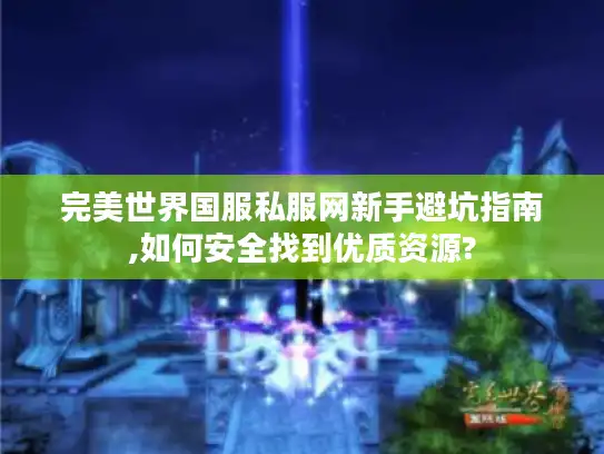完美世界国服私服网新手避坑指南,如何安全找到优质资源?