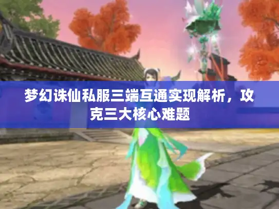 梦幻诛仙私服三端互通实现解析,攻克三大核心难题 梦幻诛仙私服三端互通实现解析,攻克三大核心难题