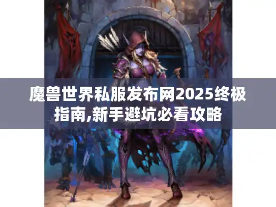 魔兽世界私服发布网2025终极指南,新手避坑必看攻略