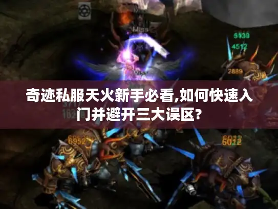 奇迹私服天火新手必看,如何快速入门并避开三大误区? 奇迹私服天火新手必看,如何快速入门并避开三大误区?