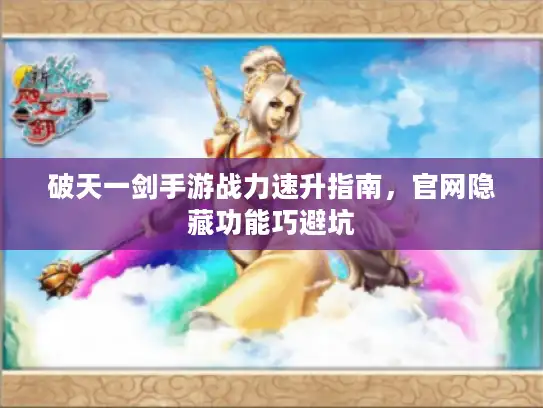 破天一剑手游战力速升指南，官网隐藏功能巧避坑