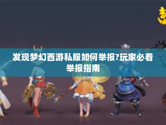 发现梦幻西游私服如何举报?玩家必看举报指南