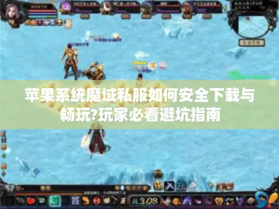 苹果系统魔域私服如何安全下载与畅玩?玩家必看避坑指南