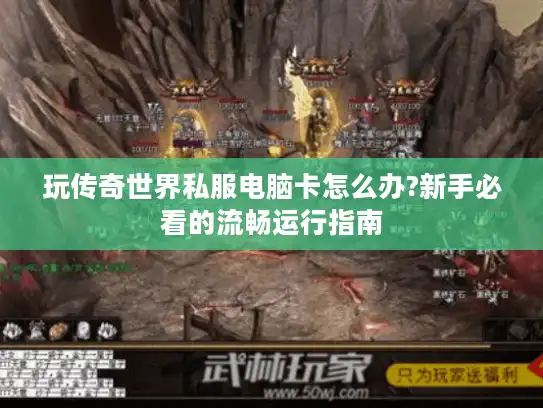 玩传奇世界私服电脑卡怎么办?新手必看的流畅运行指南