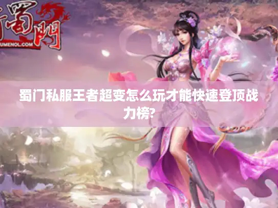 蜀门私服王者超变怎么玩才能快速登顶战力榜? 蜀门私服王者超变怎么玩才能快速登顶战力榜?