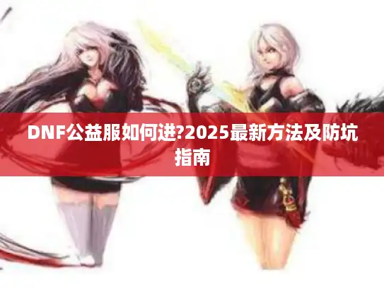 DNF公益服如何进?2025最新方法及防坑指南