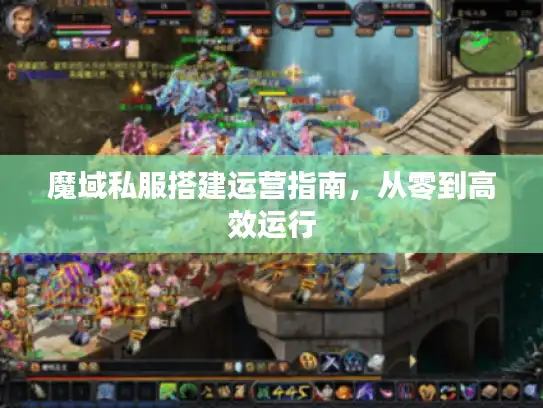 魔域私服搭建运营指南,从零到高效运行 魔域私服搭建运营指南,从零到高效运行