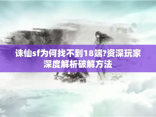 诛仙sf为何找不到18端?资深玩家深度解析破解方法 诛仙sf为何找不到18端?资深玩家深度解析破解方法