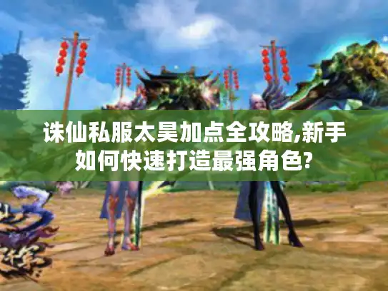 诛仙私服太昊加点全攻略,新手如何快速打造最强角色? 诛仙私服太昊加点全攻略,新手如何快速打造最强角色?