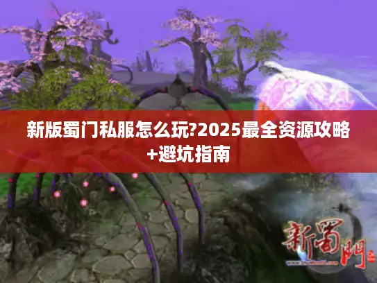 新版蜀门私服怎么玩?2025最全资源攻略+避坑指南