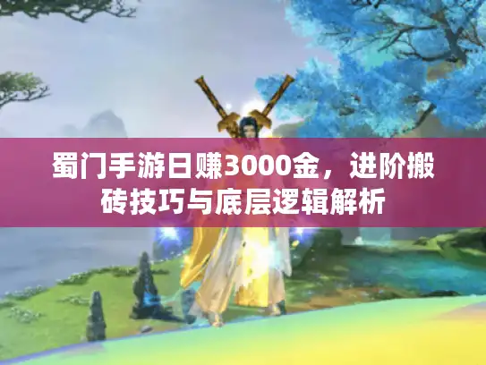 蜀门手游日赚3000金，进阶搬砖技巧与底层逻辑解析