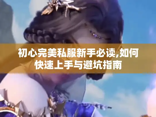 初心完美私服新手必读,如何快速上手与避坑指南
