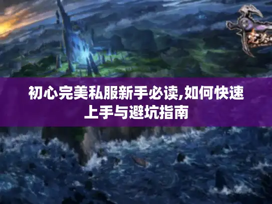 初心完美私服新手必读,如何快速上手与避坑指南