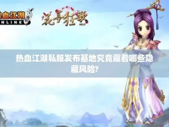 热血江湖私服发布基地究竟藏着哪些隐藏风险? 热血江湖私服发布基地究竟藏着哪些隐藏风险?