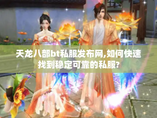 天龙八部bt私服发布网,如何快速找到稳定可靠的私服?