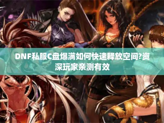 DNF私服C盘爆满如何快速释放空间?资深玩家亲测有效