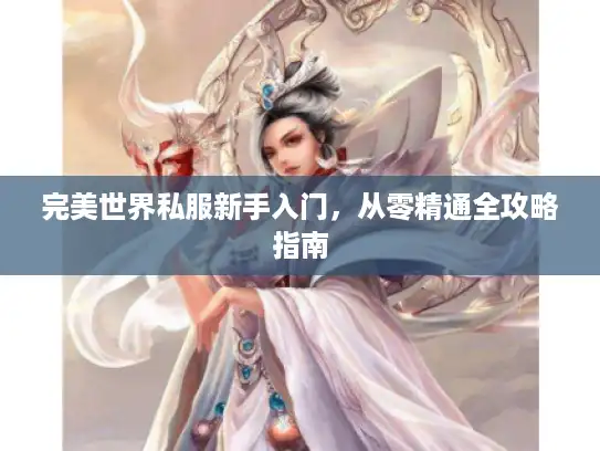 完美世界私服新手入门,从零精通全攻略指南 完美世界私服新手入门,从零精通全攻略指南
