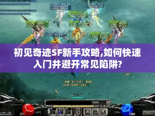 初见奇迹SF新手攻略,如何快速入门并避开常见陷阱?