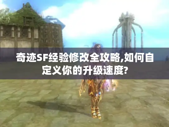 奇迹SF经验修改全攻略,如何自定义你的升级速度?