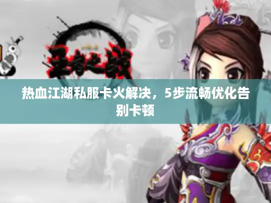 热血江湖私服卡火解决，5步流畅优化告别卡顿