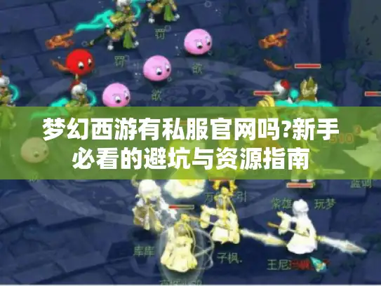 梦幻西游有私服官网吗?新手必看的避坑与资源指南 梦幻西游有私服官网吗?新手必看的避坑与资源指南