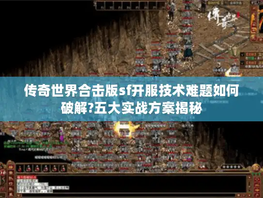 传奇世界合击版sf开服技术难题如何破解?五大实战方案揭秘