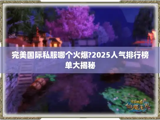 完美国际私服哪个火爆?2025人气排行榜单大揭秘