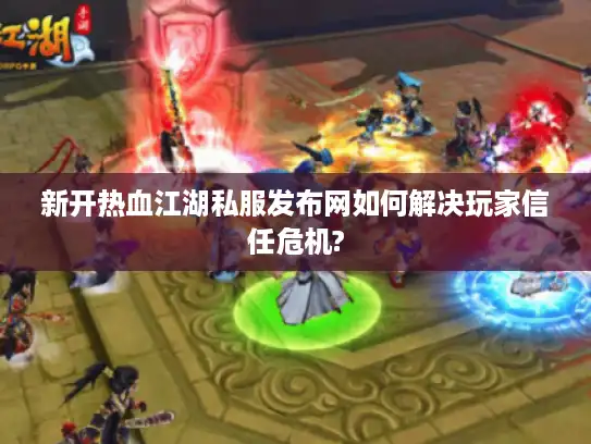 新开热血江湖私服发布网如何解决玩家信任危机?