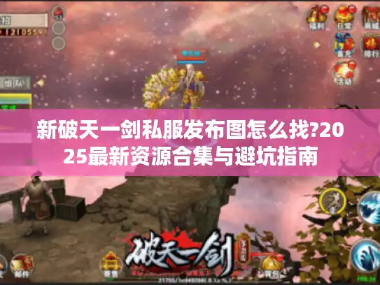 新破天一剑私服发布图怎么找?2025最新资源合集与避坑指南 新破天一剑私服发布图怎么找?2025最新资源合集与避坑指南
